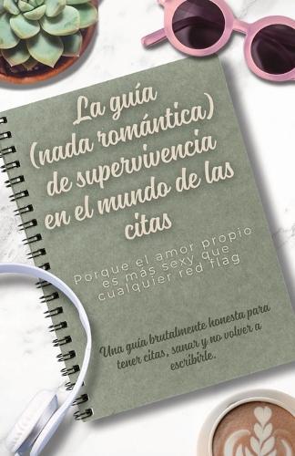 La guía (nada romántica) de supervivencia en el mundo de las citas: Una guía brutalmente honesta para tener citas, sanar y no volver a escribirle.