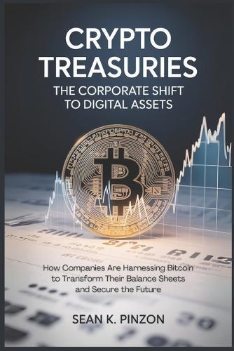Crypto Treasuries: The Corporate Shift to Digital Assets: How Companies Are Harnessing Bitcoin to Transform Their Balance Sheets and Secure the Future