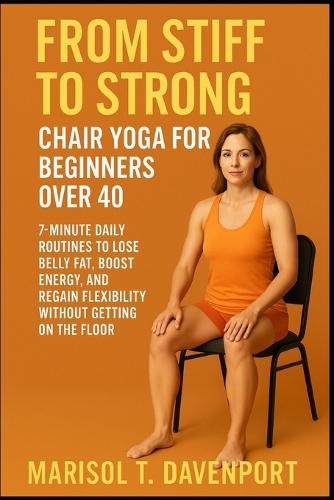 From Stiff to Strong: Chair Yoga for Beginners Over 40 7-Minute Daily Routines to Lose Belly Fat, Boost Energy, and Regain Flexibility Without Getting on the Floor