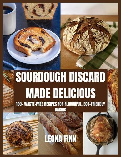 Sourdough Discard Made Delicious: 100+ Waste-Free Recipes for Flavorful, Eco-Friendly Baking