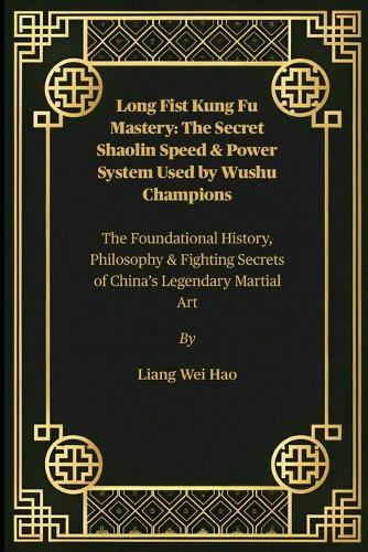 Long Fist Kung Fu Mastery: The Secret Shaolin Speed & Power System Used by Wushu Champions: The Foundational History, Philosophy & Fighting Secrets of China's Legendary Martial Art