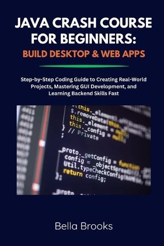 Java Crash Course for Beginners: BUILD DESKTOP & WEB APPS: Step-by-Step Coding Guide to Creating Real-World Projects, Mastering GUI Development, and Learning Backend Skills Fast