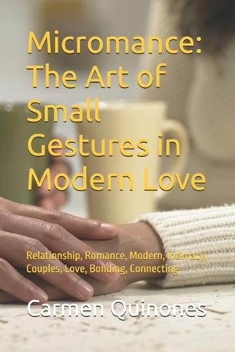 Micromance: The Art of Small Gestures in Modern Love: Relationship, Romance, Modern, Intimacy, Couples, Love, Bonding, Carmen Quinones