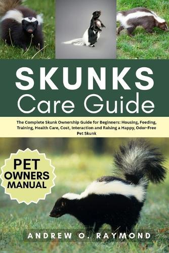 Skunks Care Guide: The Complete Skunk Ownership Guide for Beginners: Housing, Feeding, Training, Health Care, Cost, Interaction and Raising a Happy, Odor-Free Pet Skunk
