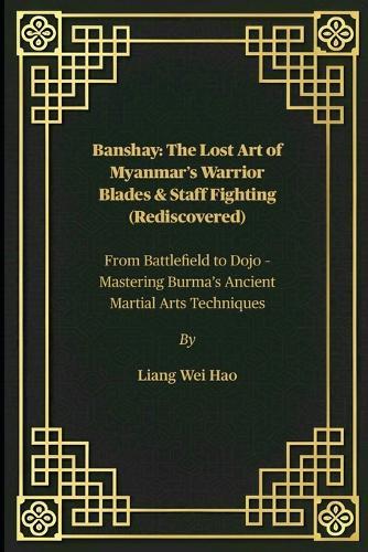 Banshay: The Lost Art of Myanmar's Warrior Blades & Staff Fighting (Rediscovered): From Battlefield to Dojo - Mastering Burma's Ancient Martial Arts Techniques