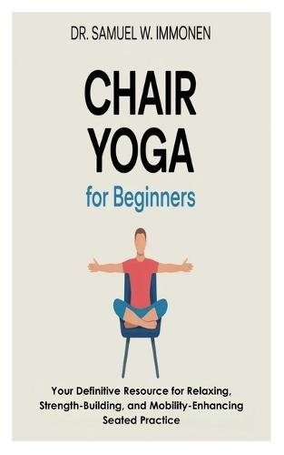 Chair Yoga for Beginners: Your Definitive Resource for Relaxing, Strength-Building, and Mobility-Enhancing Seated Practice