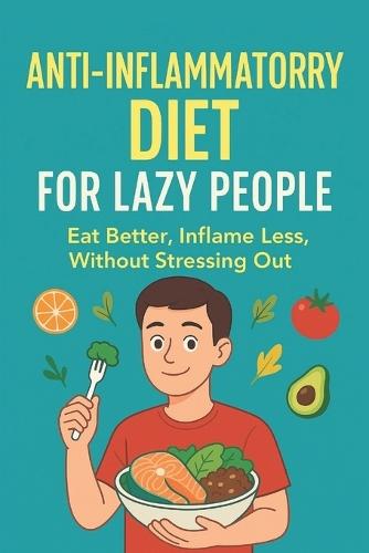 The Lazy Person's Guide to an Anti-Inflammatory Diet: Eat better, inflame less, without stressing you
