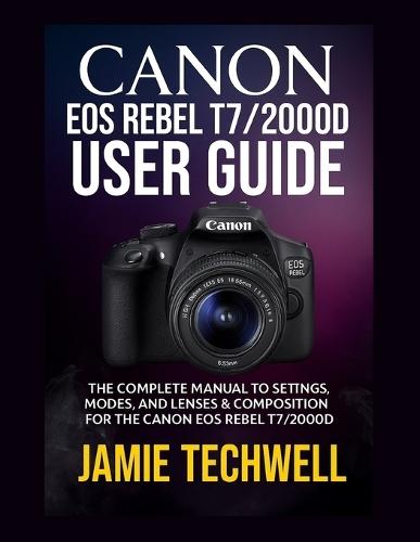 Canon EOS Rebel T7/2000d User Guide: The Complete Manual to Settings, Modes, and Lenses & Composition for the Canon EOS Rebel T7/2000D