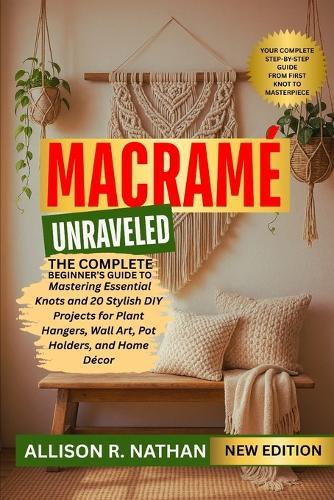 Macramé Unraveled: The Complete Beginner's Guide to Mastering Essential Knots and 20 Stylish DIY Projects for Plant Hangers, Wall Art, Pot Holders, and Home Décor