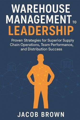Warehouse Management to Leadership: Proven Strategies for Superior Supply Chain Operations, Team Performance, and Distribution Success