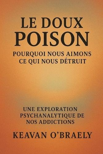Le Doux Poison: Pourquoi nous aimons ce qui nous détruit: Une exploration psychoanalytique de nos addictions