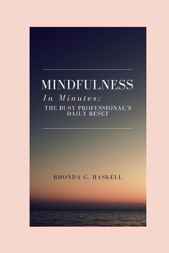 Mindfulness In Minutes: The Busy Professional's Daily Reset: Quick, Powerful Practices To Relieve Stress, Regain Focus, And Cultivate Calm, No Matter How Hectic Life Gets