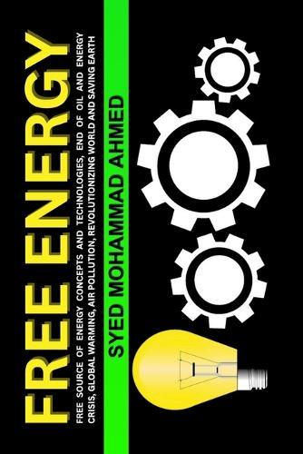 Free Energy: Free Source of Energy Concepts and Technologies, End of Oil and Energy Crisis, Global Warming, Air Pollution, Revolutionizing World and Saving Earth