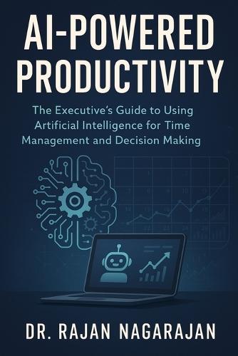 AI-Powered Productivity: The Executive's Guide to Using Artificial Intelligence for Time Management and Decision Making