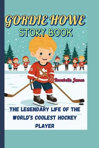 Gordie Howe Story Book: The Legendary Life of the World's Coolest Hockey Player