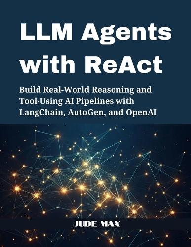 LLM Agents with ReAct: Build Real-World Reasoning and Tool-Using AI Pipelines with LangChain, AutoGen, and OpenAI