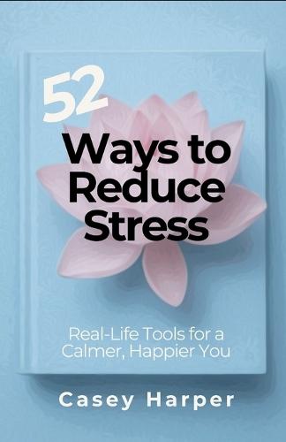 52 Ways to Reduce Stress: Real-Life Tools for a Calmer, Happier You