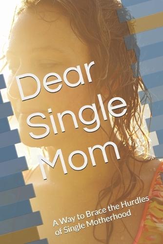 Dear Single Mom: A Way to Brace the Hurdles of Single Motherhood