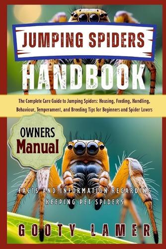 Jumping Spiders Handbook: The Complete Care Guide To Jumping Spiders: Housing, Feeding, Handling, Behaviour, Temperament, And Breeding Tips For Beginners And Spider Lovers