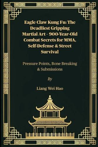 Eagle Claw Kung Fu: The Deadliest Gripping Martial Art - 900-Year-Old Combat Secrets for MMA, Self-Defense & Street Survival: Pressure Points, Bone Breaking & Submissions