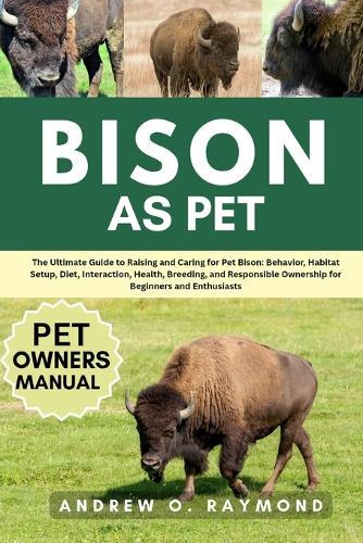 Bison as Pet: The Ultimate Guide to Raising and Caring for Pet Bison: Behavior, Habitat Setup, Diet, Interaction, Health, Breeding, and Responsible Ownership for Beginners and Enthusiasts