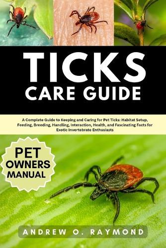 Ticks Care Guide: A Complete Guide to Keeping and Caring for Pet Ticks: Habitat Setup, Feeding, Breeding, Handling, Interaction, Health, and Fascinating Facts for Exotic Invertebrate Enthusiasts