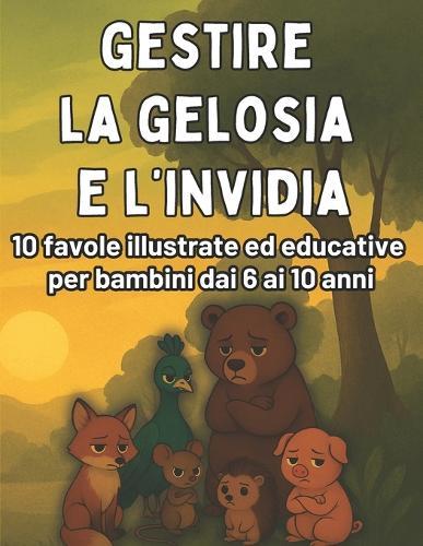 Capire la Gelosia e l'Invidia: Favole Illustrate per Bambini dai 6 ai 10 Anni per imparare a Gestire le Emozioni: Favole e attività divertenti per riconoscere, accogliere e controllare la gelosia e l'invidia in modo sano