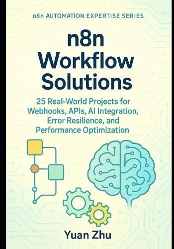 n8n Workflow Solutions: 25 Real-World Projects for Webhooks, APIs, AI Integration, Error Resilience, and Performance Optimization