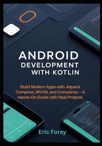 Android Development with Kotlin: Build Modern Apps with Jetpack Compose, MVVM, and Coroutines - A Hands-On Guide with Real Projects