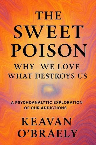 The Sweet Poison: Why We Love What Destroys Us: A Psychoanalytic Exploration of Our Addictions