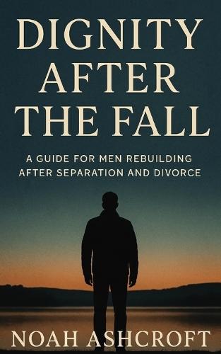 Dignity After the Fall: A Guide for Men Rebuilding After Separation and Divorce