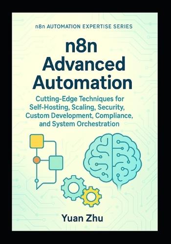 n8n Advanced Automation: Cutting-Edge Techniques for Self-Hosting, Scaling, Security, Custom Development, Compliance, and System Orchestration
