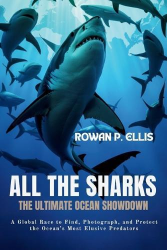 ALl THE SHARKS: The Ultimate Ocean Showdown A Global Race to Find, Photograph, and Protect the Ocean's Most Elusive Predators