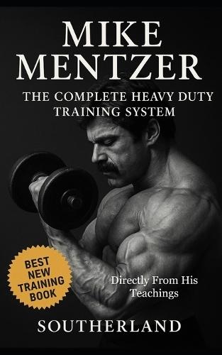 Mike Mentzer: The Complete Heavy Duty Training System: The Definitive Guide to the Most Effective Bodybuilding Philosophy Ever Created - Directly From His Teachings
