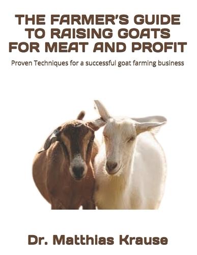 The Farmer's Guide to Raising Goats for Meat and Profit: Proven Techniques for a successful goat farming business