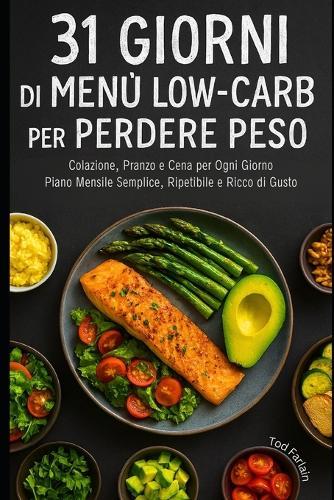 31 Giorni Di Menù Low-Carb Per Perdere Peso: Colazione Pranzo e Cena per Ogni Giorno Piano Mensile Semplice Ripetibile e Ricco di Gusto