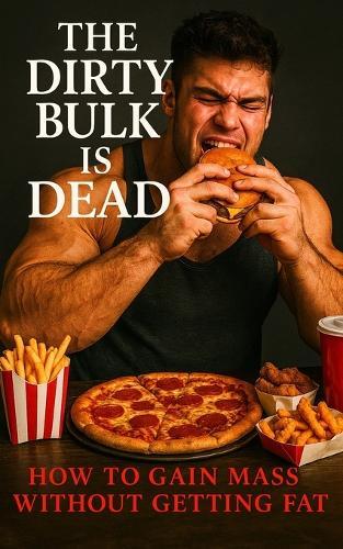 The Dirty Bulk is Dead: Build Muscle Without the Bloat: The No-Nonsense Guide to Lean Bulking for Lifters Who Know Better