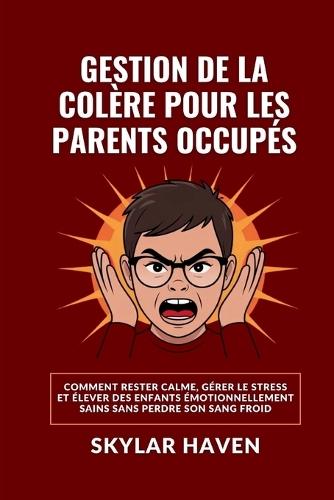Gestion de la colère pour les parents occupés: Comment rester calme, gérer le stress et élever des enfants émotionnellement sains sans perdre son sang froid