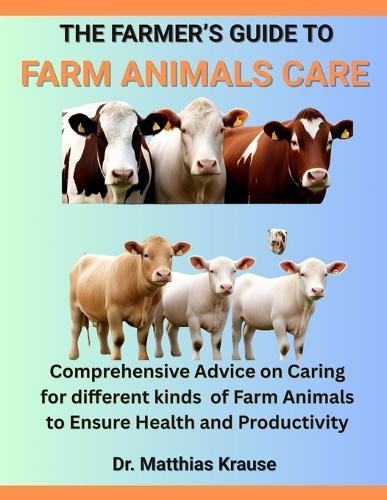 The Farmer's Guide to Farm Animals Care: Comprehensive Advice on Caring for different kinds of Farm Animals to Ensure Health and Productivity