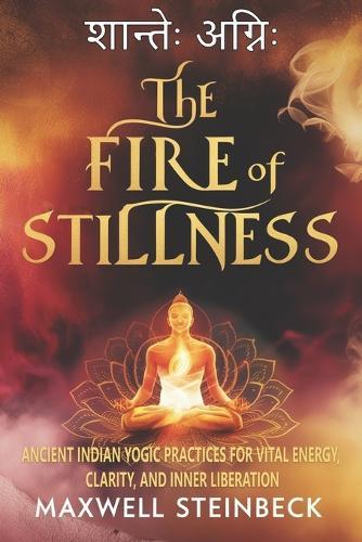The Fire of Stillness: Ancient Indian Yogic Practices for Vital Energy, Clarity, and Inner Liberation: Breathwork, Meditation, and Tantric Yoga for Inner Power, Energy, and Still Awareness