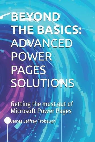 Beyond the Basics: ADVANCED POWER PAGES SOLUTIONS: Getting the most out of Microsoft Power Pages
