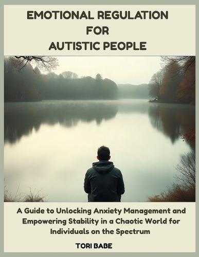 Emotional Regulation for Autistic People: A Guide to Unlocking Anxiety Management and Empowering Stability in a Chaotic World for individuals on the Spectrum