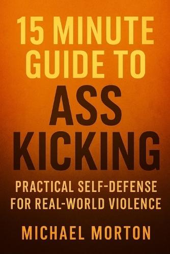 15 MINUTE GUIDE TO ASS KICKING Practical Self-Defense For Real-World Violence