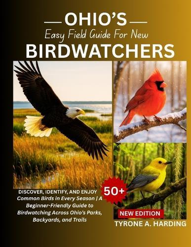 Ohio's Easy Field Guide for New Birdwatchers: Discover, Identify, and Enjoy 50+ Common Birds in Every Season A Beginner-Friendly Guide to Birdwatching Across Ohio's Parks, Backyards, and Trails