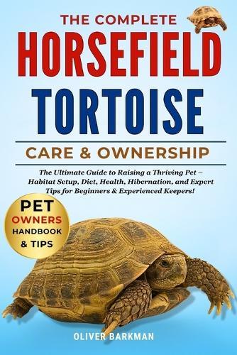 The Complete Horse Field Tortoise Care & Ownership: The Ultimate Guide to Raising a Thriving Pet - Habitat Setup, Diet, Health, Hibernation, and Expert Tips for Beginners & Experienced Keepers!