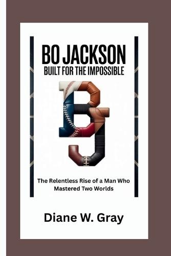 Bo Jackson: Built for the Impossible: The Relentless Rise of a Man Who Mastered Two Worlds