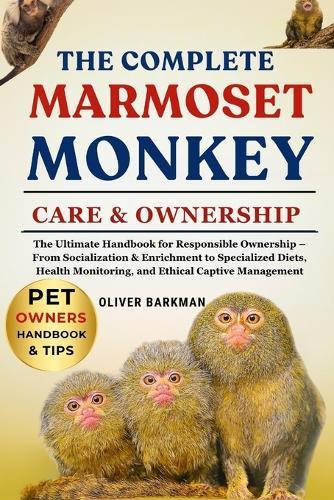 The Complete Marmoset Monkey Care & Ownership: The Ultimate Handbook for Responsible Ownership - From Socialization & Enrichment to Specialized Diets, Health Monitoring, and Ethical Captive Management