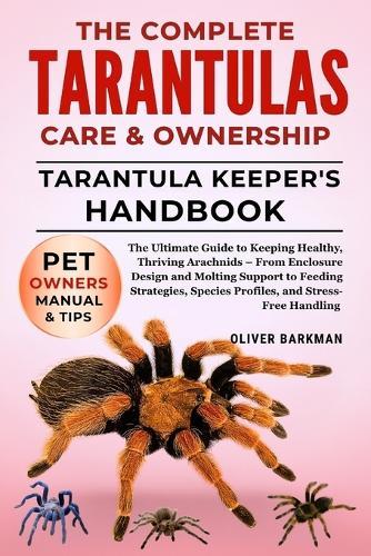 The Complete Tarantulas Care & Ownership: The Ultimate Guide to Keeping Healthy, Thriving Arachnids - From Enclosure Design and Molting Support to Feeding Strategies, Species Profiles, and Stress-Free Handling