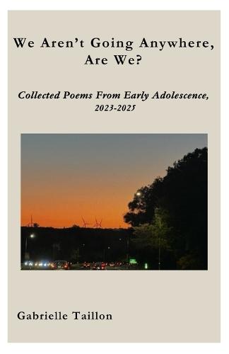 We Aren't Going Anywhere, Are We?: Collected Poems From Early Adolescence, 2023-2025