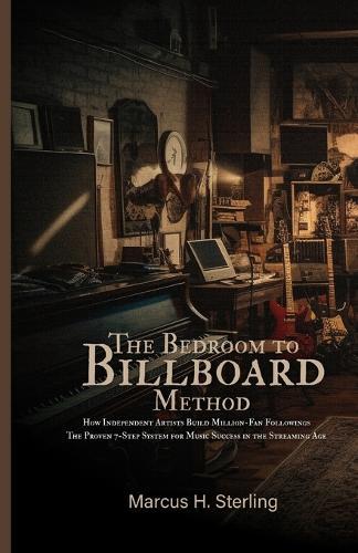 The Bedroom to Billboard Method: How Independent Artists Build Million-Fan Followings The Proven 7-Step System for Music Success in the Streaming Age